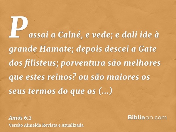 Passai a Calné, e vede; e dali ide à grande Hamate; depois descei a Gate dos filisteus; porventura são melhores que estes reinos? ou são maiores os seus termos 