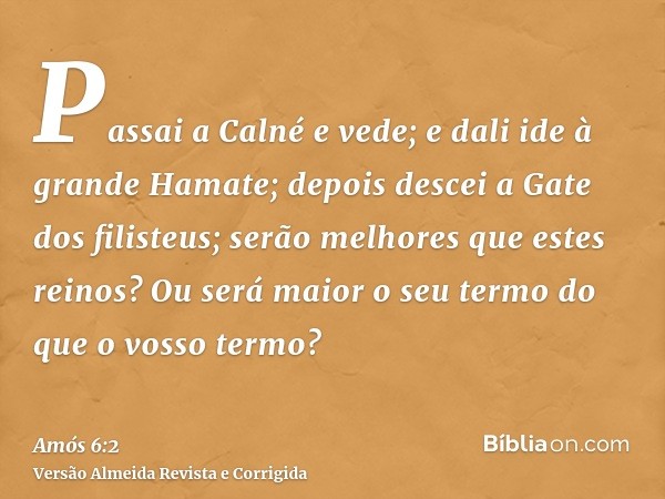 Passai a Calné e vede; e dali ide à grande Hamate; depois descei a Gate dos filisteus; serão melhores que estes reinos? Ou será maior o seu termo do que o vosso