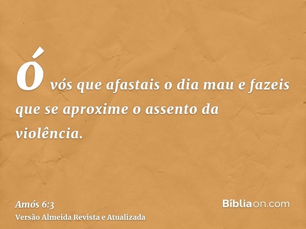 ó vós que afastais o dia mau e fazeis que se aproxime o assento da violência.