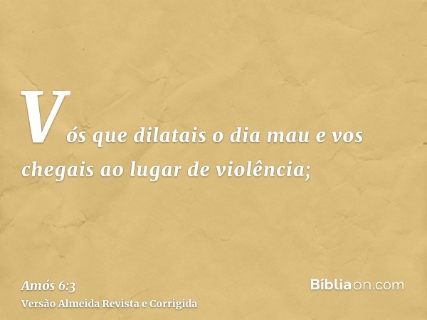 Vós que dilatais o dia mau e vos chegais ao lugar de violência;