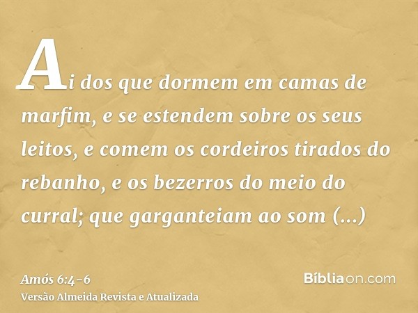 Ai dos que dormem em camas de marfim, e se estendem sobre os seus leitos, e comem os cordeiros tirados do rebanho, e os bezerros do meio do curral;que gargantei