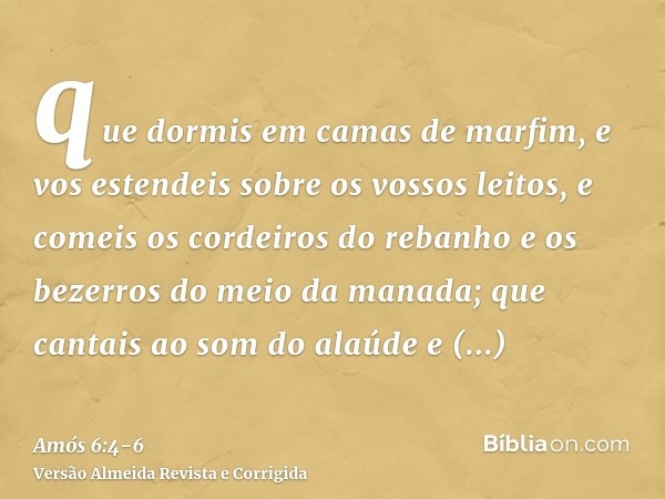 que dormis em camas de marfim, e vos estendeis sobre os vossos leitos, e comeis os cordeiros do rebanho e os bezerros do meio da manada;que cantais ao som do al