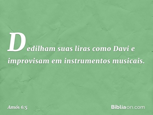 Dedilham suas liras como Davi
e improvisam em instrumentos musicais. -- Amós 6:5