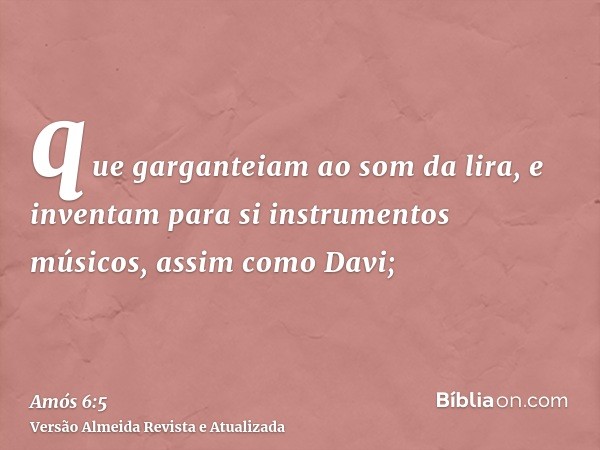 que garganteiam ao som da lira, e inventam para si instrumentos músicos, assim como Davi;