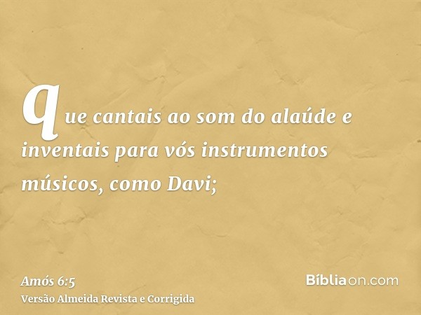 que cantais ao som do alaúde e inventais para vós instrumentos músicos, como Davi;