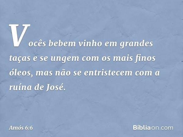 Vocês bebem vinho em grandes taças
e se ungem com os mais finos óleos,
mas não se entristecem
com a ruína de José. -- Amós 6:6