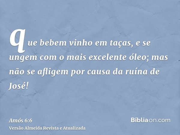 que bebem vinho em taças, e se ungem com o mais excelente óleo; mas não se afligem por causa da ruína de José!