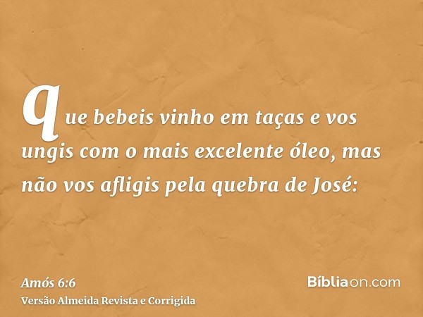 que bebeis vinho em taças e vos ungis com o mais excelente óleo, mas não vos afligis pela quebra de José: