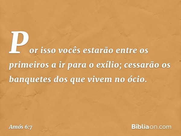 Por isso vocês estarão
entre os primeiros a ir para o exílio;
cessarão os banquetes
dos que vivem no ócio. -- Amós 6:7