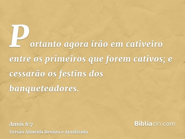 Portanto agora irão em cativeiro entre os primeiros que forem cativos; e cessarão os festins dos banqueteadores.