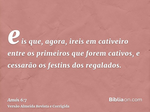 eis que, agora, ireis em cativeiro entre os primeiros que forem cativos, e cessarão os festins dos regalados.