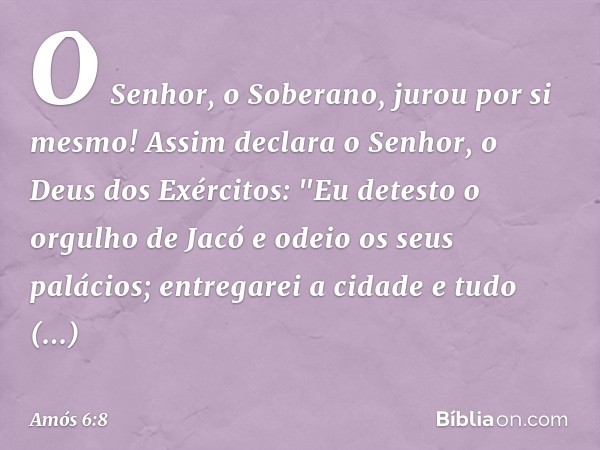 O Senhor, o Soberano, jurou por si mesmo! Assim declara o Senhor, o Deus dos Exércitos:
"Eu detesto o orgulho de Jacó
e odeio os seus palácios;
entregarei a cid