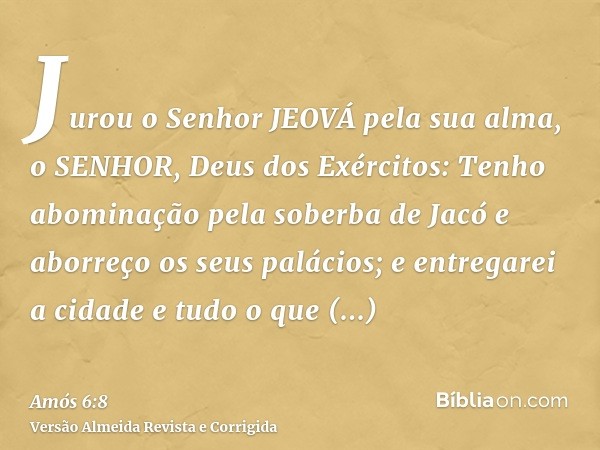 Jurou o Senhor JEOVÁ pela sua alma, o SENHOR, Deus dos Exércitos: Tenho abominação pela soberba de Jacó e aborreço os seus palácios; e entregarei a cidade e tud