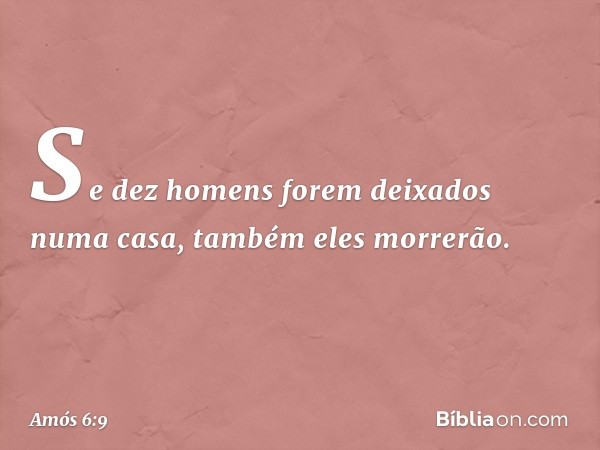 Se dez homens forem deixados numa casa, também eles morrerão. -- Amós 6:9