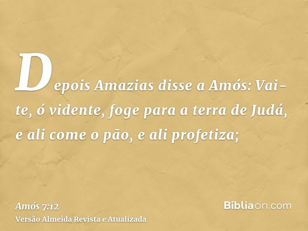 Depois Amazias disse a Amós: Vai-te, ó vidente, foge para a terra de Judá, e ali come o pão, e ali profetiza;