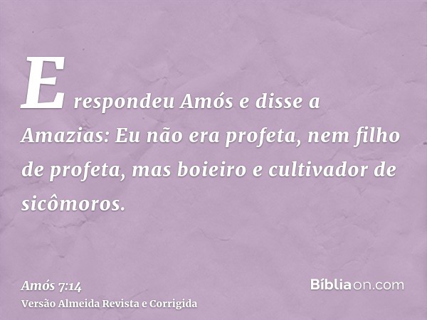 E respondeu Amós e disse a Amazias: Eu não era profeta, nem filho de profeta, mas boieiro e cultivador de sicômoros.