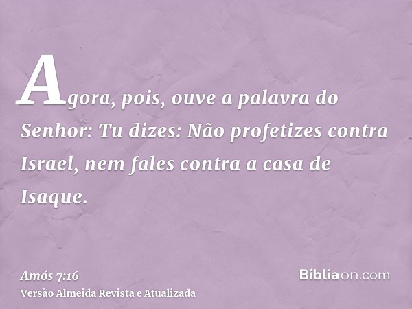 Agora, pois, ouve a palavra do Senhor: Tu dizes: Não profetizes contra Israel, nem fales contra a casa de Isaque.