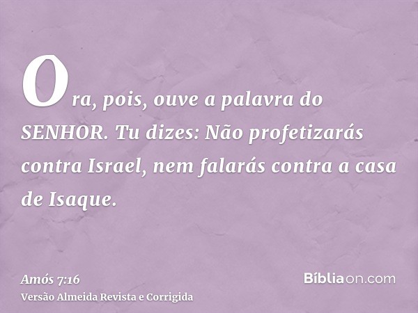 Ora, pois, ouve a palavra do SENHOR. Tu dizes: Não profetizarás contra Israel, nem falarás contra a casa de Isaque.