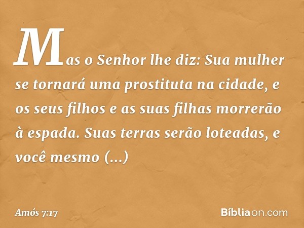 "Mas o Senhor lhe diz:
" 'Sua mulher se tornará
uma prostituta na cidade,
e os seus filhos e as suas filhas
morrerão à espada.
Suas terras serão loteadas,
e voc