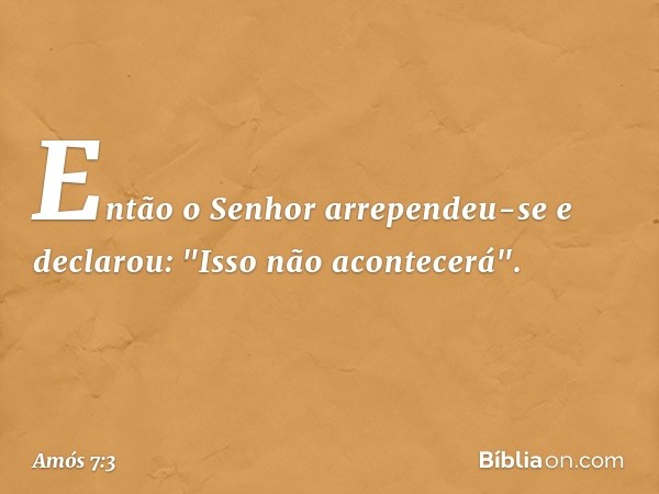 Então o Senhor arrependeu-se e declarou: "Isso não acontecerá". -- Amós 7:3