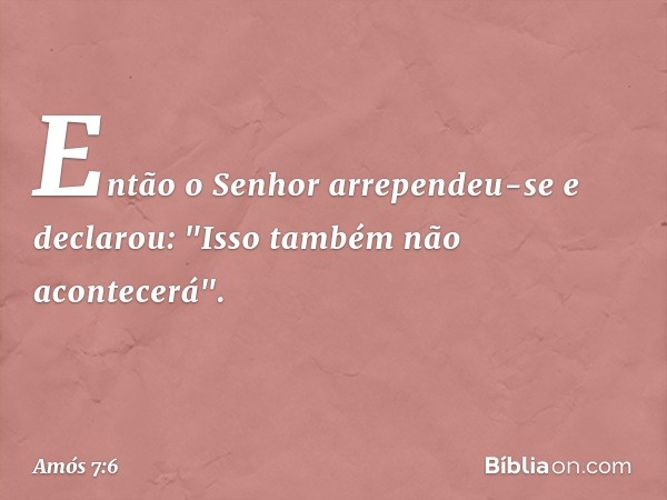 Então o Senhor arrependeu-se e declarou: "Isso também não acontecerá". -- Amós 7:6