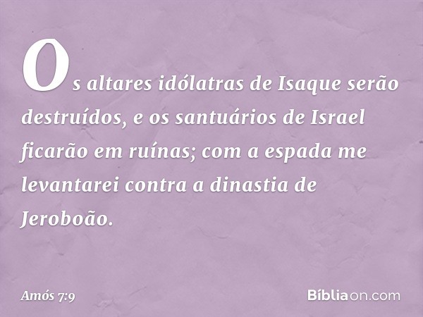 "Os altares idólatras de Isaque
serão destruídos,
e os santuários de Israel
ficarão em ruínas;
com a espada me levantarei
contra a dinastia de Jeroboão". -- Amó