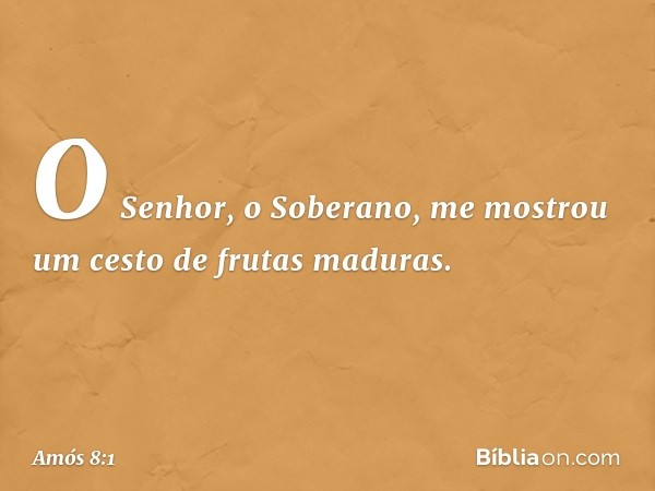 O Senhor, o Soberano, me mostrou um cesto de frutas maduras. -- Amós 8:1