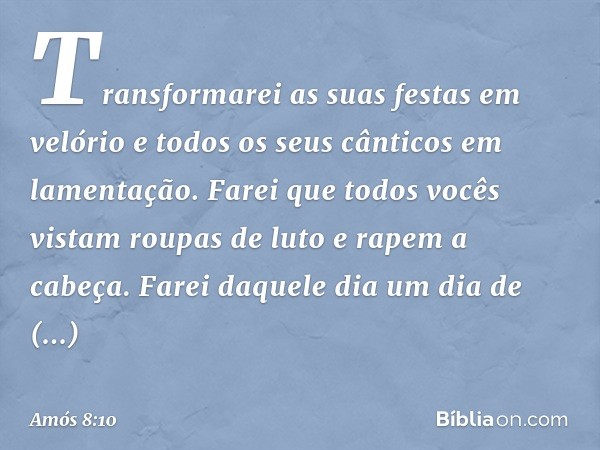 Transformarei as suas festas em velório
e todos os seus cânticos em lamentação.
Farei que todos vocês
vistam roupas de luto
e rapem a cabeça.
Farei daquele dia
