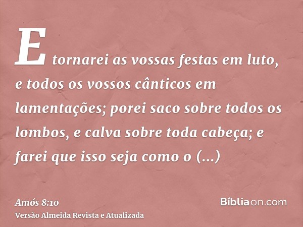 E tornarei as vossas festas em luto, e todos os vossos cânticos em lamentações; porei saco sobre todos os lombos, e calva sobre toda cabeça; e farei que isso se