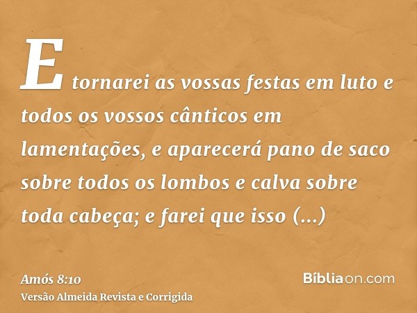 E tornarei as vossas festas em luto e todos os vossos cânticos em lamentações, e aparecerá pano de saco sobre todos os lombos e calva sobre toda cabeça; e farei