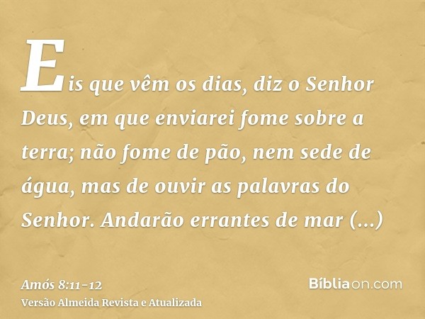 Eis que vêm os dias, diz o Senhor Deus, em que enviarei fome sobre a terra; não fome de pão, nem sede de água, mas de ouvir as palavras do Senhor.Andarão errant