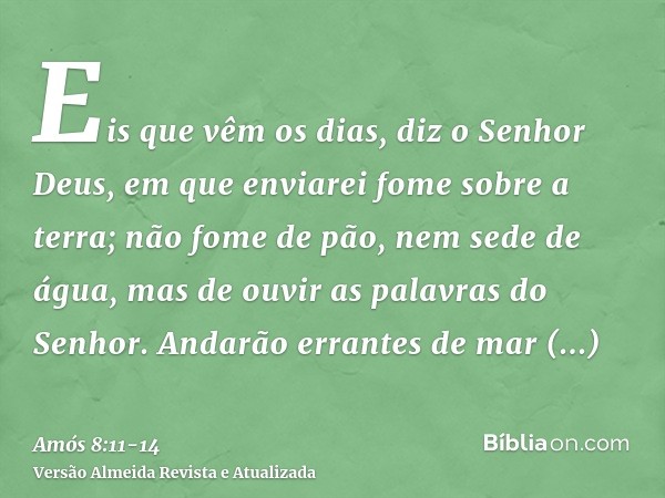 Eis que vêm os dias, diz o Senhor Deus, em que enviarei fome sobre a terra; não fome de pão, nem sede de água, mas de ouvir as palavras do Senhor.Andarão errant