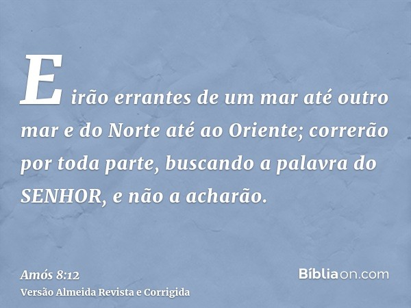 E irão errantes de um mar até outro mar e do Norte até ao Oriente; correrão por toda parte, buscando a palavra do SENHOR, e não a acharão.