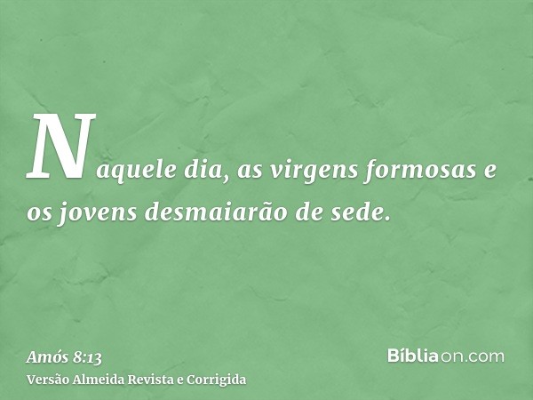 Naquele dia, as virgens formosas e os jovens desmaiarão de sede.