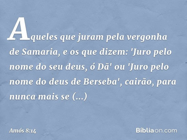 Aqueles que juram
pela vergonha de Samaria,
e os que dizem:
'Juro pelo nome do seu deus, ó Dã'
ou 'Juro pelo nome
do deus de Berseba',
cairão, para nunca mais s