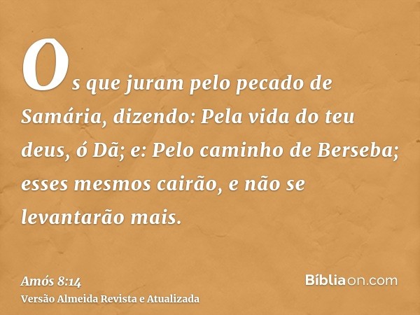 Os que juram pelo pecado de Samária, dizendo: Pela vida do teu deus, ó Dã; e: Pelo caminho de Berseba; esses mesmos cairão, e não se levantarão mais.