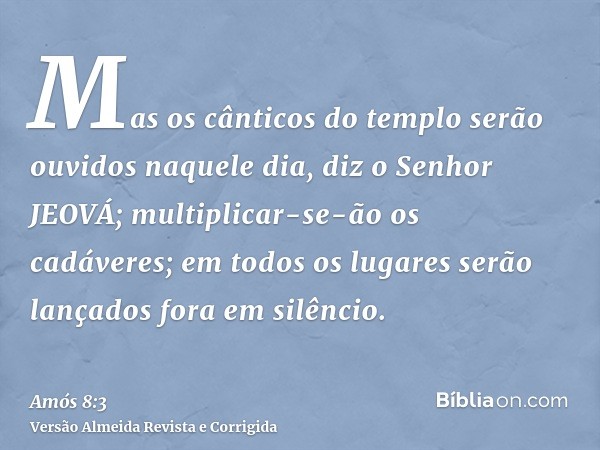 Mas os cânticos do templo serão ouvidos naquele dia, diz o Senhor JEOVÁ; multiplicar-se-ão os cadáveres; em todos os lugares serão lançados fora em silêncio.