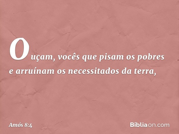 Ouçam, vocês que pisam os pobres
e arruínam os necessitados da terra, -- Amós 8:4