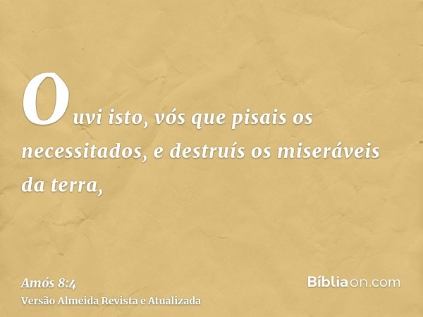 Ouvi isto, vós que pisais os necessitados, e destruís os miseráveis da terra,