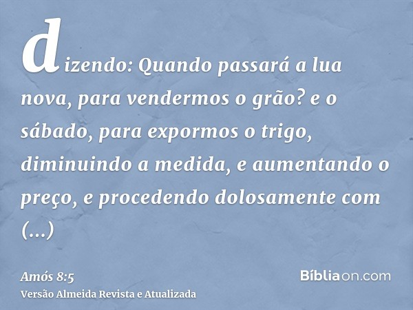 dizendo: Quando passará a lua nova, para vendermos o grão? e o sábado, para expormos o trigo, diminuindo a medida, e aumentando o preço, e procedendo dolosament