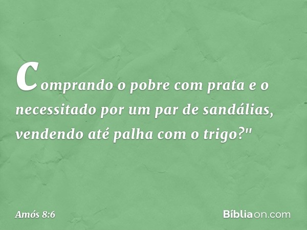 comprando o pobre com prata
e o necessitado por um par de sandálias,
vendendo até palha com o trigo?" -- Amós 8:6