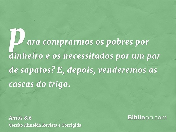 para comprarmos os pobres por dinheiro e os necessitados por um par de sapatos? E, depois, venderemos as cascas do trigo.