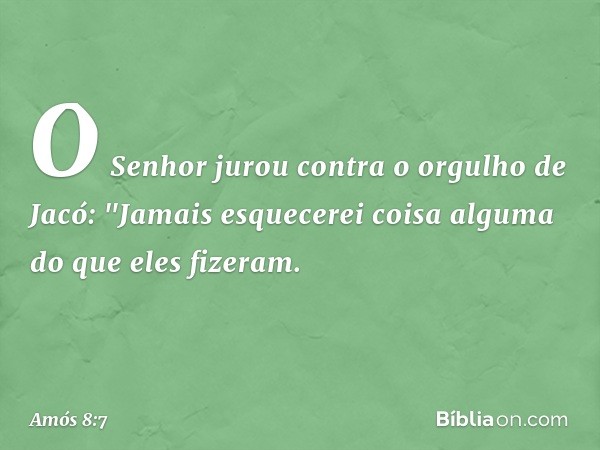 O Senhor jurou contra o orgulho de Jacó: "Jamais esquecerei coisa alguma do que eles fizeram. -- Amós 8:7