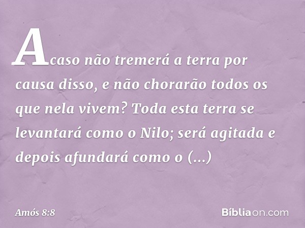 "Acaso não tremerá
a terra por causa disso,
e não chorarão
todos os que nela vivem?
Toda esta terra
se levantará como o Nilo;
será agitada e depois afundará
com