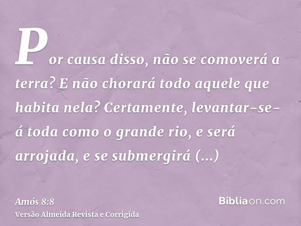 Por causa disso, não se comoverá a terra? E não chorará todo aquele que habita nela? Certamente, levantar-se-á toda como o grande rio, e será arrojada, e se sub