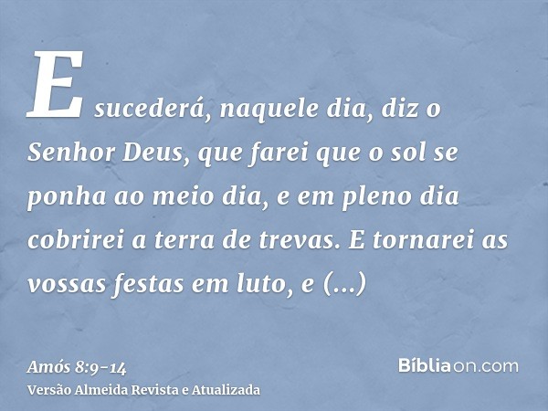 E sucederá, naquele dia, diz o Senhor Deus, que farei que o sol se ponha ao meio dia, e em pleno dia cobrirei a terra de trevas.E tornarei as vossas festas em l