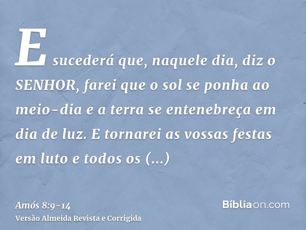 E sucederá que, naquele dia, diz o SENHOR, farei que o sol se ponha ao meio-dia e a terra se entenebreça em dia de luz.E tornarei as vossas festas em luto e tod