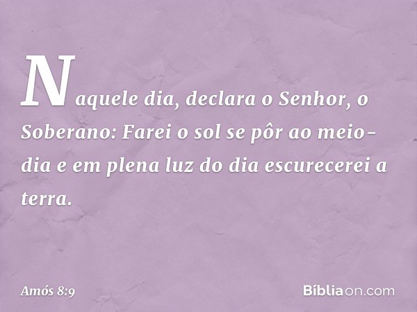 "Naquele dia", declara o Senhor, o Soberano:
"Farei o sol se pôr ao meio-dia
e em plena luz do dia escurecerei a terra. -- Amós 8:9