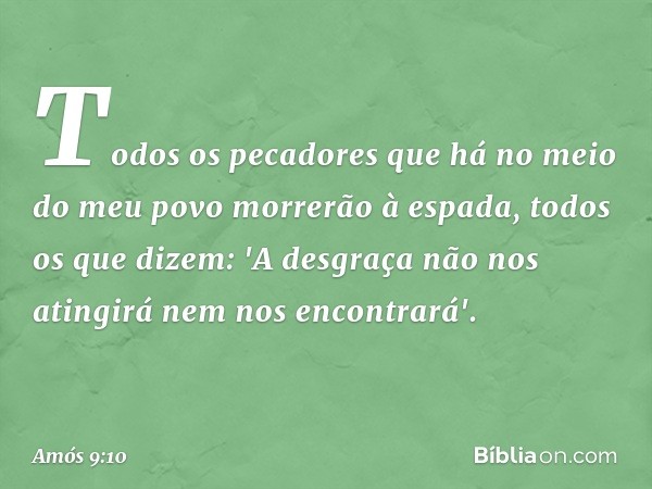 Todos os pecadores
que há no meio do meu povo
morrerão à espada,
todos os que dizem:
'A desgraça não nos atingirá
nem nos encontrará'. -- Amós 9:10