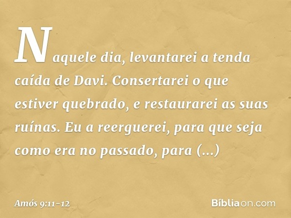 "Naquele dia, levantarei
a tenda caída de Davi.
Consertarei o que estiver quebrado,
e restaurarei as suas ruínas.
Eu a reerguerei,
para que seja como era no pas